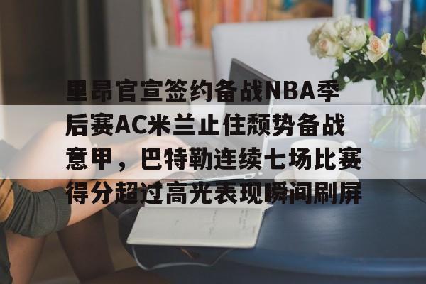竞技宝登录入口 -里昂官宣签约备战NBA季后赛AC米兰止住颓势备战意甲，巴特勒连续七场比赛得分超过高光表现瞬间刷屏的简单介绍